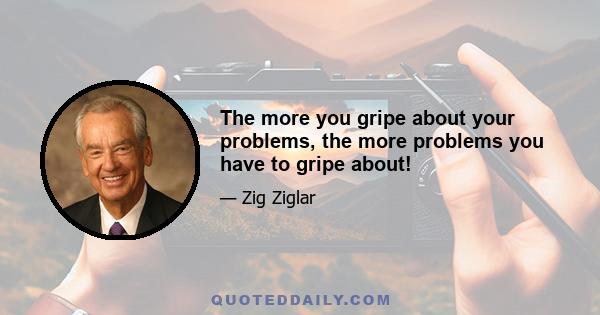 The more you gripe about your problems, the more problems you have to gripe about!