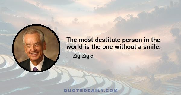 The most destitute person in the world is the one without a smile.