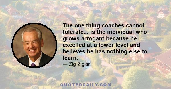 The one thing coaches cannot tolerate... is the individual who grows arrogant because he excelled at a lower level and believes he has nothing else to learn.