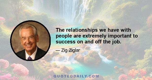 The relationships we have with people are extremely important to success on and off the job.