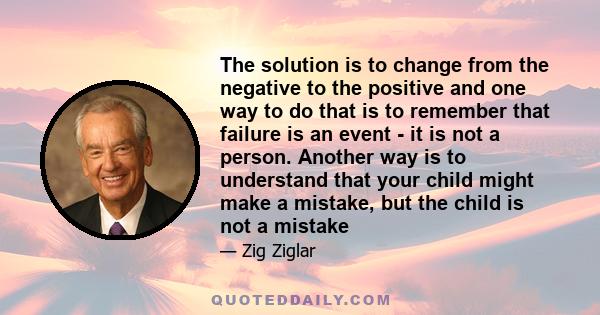 The solution is to change from the negative to the positive and one way to do that is to remember that failure is an event - it is not a person. Another way is to understand that your child might make a mistake, but the 