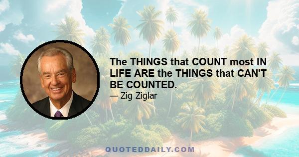 The THINGS that COUNT most IN LIFE ARE the THINGS that CAN'T BE COUNTED.