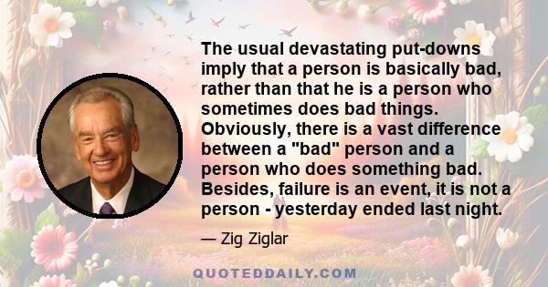 The usual devastating put-downs imply that a person is basically bad, rather than that he is a person who sometimes does bad things. Obviously, there is a vast difference between a bad person and a person who does