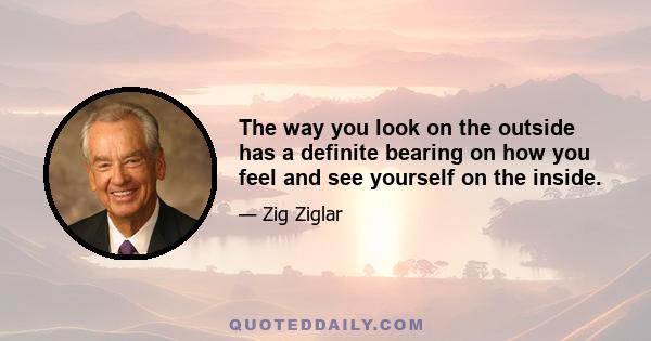 The way you look on the outside has a definite bearing on how you feel and see yourself on the inside.