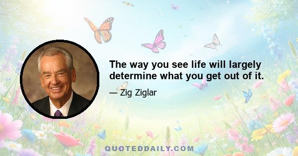 The way you see life will largely determine what you get out of it.