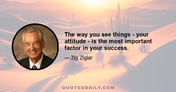 The way you see things - your attitude - is the most important factor in your success.