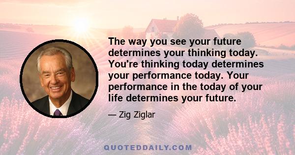 The way you see your future determines your thinking today. You're thinking today determines your performance today. Your performance in the today of your life determines your future.