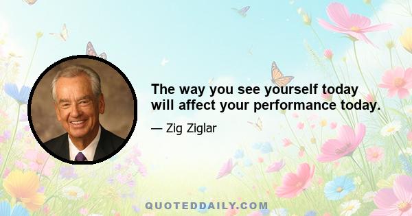 The way you see yourself today will affect your performance today.