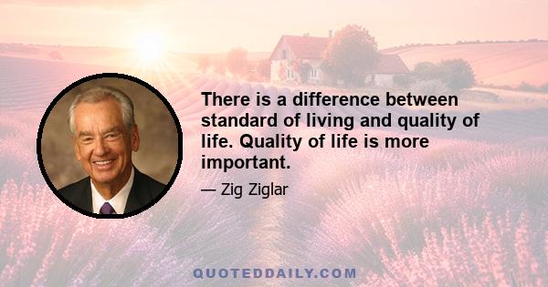 There is a difference between standard of living and quality of life. Quality of life is more important.