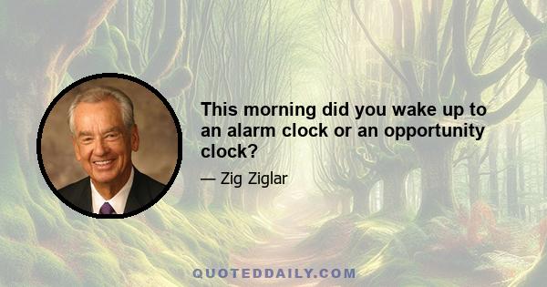 This morning did you wake up to an alarm clock or an opportunity clock?