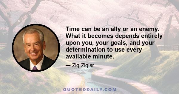 Time can be an ally or an enemy. What it becomes depends entirely upon you, your goals, and your determination to use every available minute.