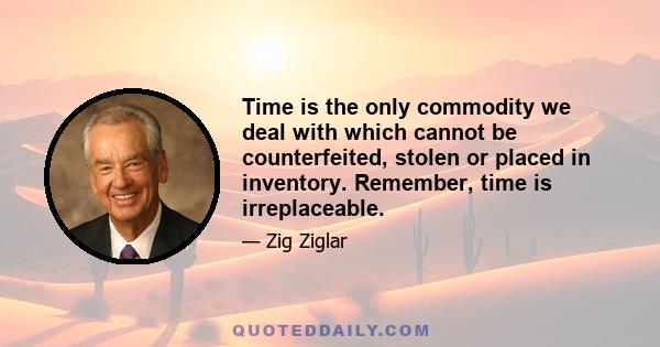 Time is the only commodity we deal with which cannot be counterfeited, stolen or placed in inventory. Remember, time is irreplaceable.