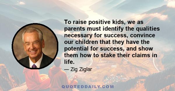 To raise positive kids, we as parents must identify the qualities necessary for success, convince our children that they have the potential for success, and show them how to stake their claims in life.