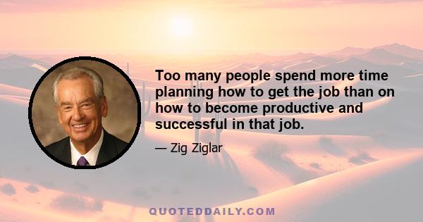 Too many people spend more time planning how to get the job than on how to become productive and successful in that job.