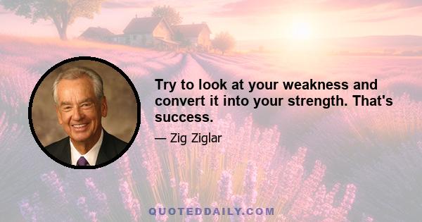 Try to look at your weakness and convert it into your strength. That's success.