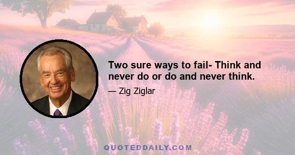 Two sure ways to fail- Think and never do or do and never think.