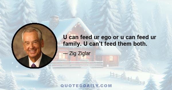 U can feed ur ego or u can feed ur family. U can’t feed them both.