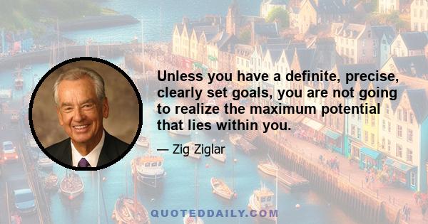 Unless you have a definite, precise, clearly set goals, you are not going to realize the maximum potential that lies within you.