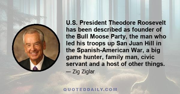 U.S. President Theodore Roosevelt has been described as founder of the Bull Moose Party, the man who led his troops up San Juan Hill in the Spanish-American War, a big game hunter, family man, civic servant and a host