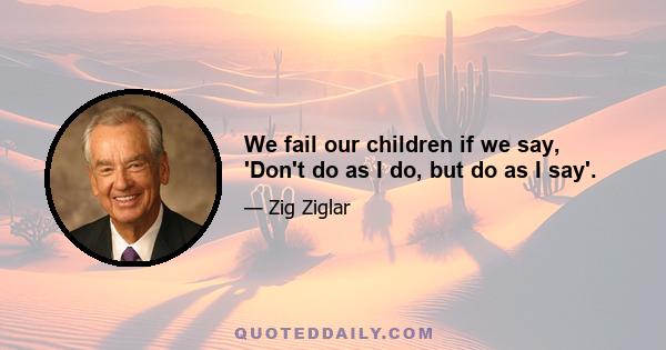 We fail our children if we say, 'Don't do as I do, but do as I say'.