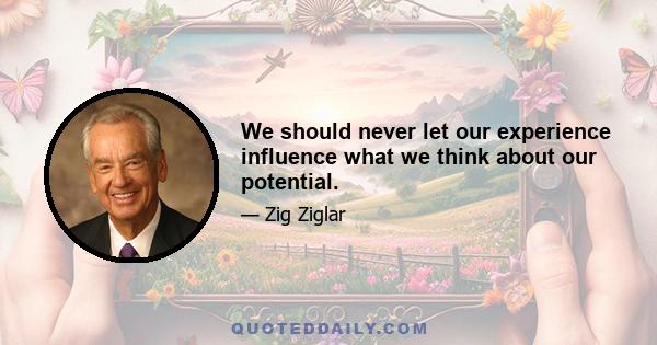 We should never let our experience influence what we think about our potential.