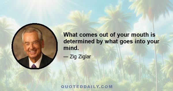 What comes out of your mouth is determined by what goes into your mind.