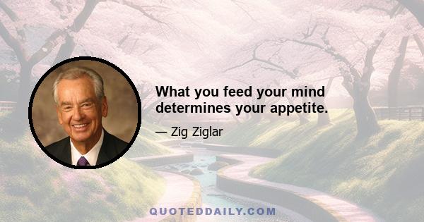 What you feed your mind determines your appetite.