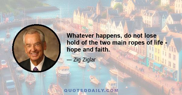 Whatever happens, do not lose hold of the two main ropes of life - hope and faith.