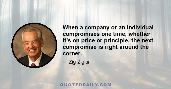 When a company or an individual compromises one time, whether it's on price or principle, the next compromise is right around the corner.