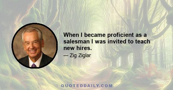 When I became proficient as a salesman I was invited to teach new hires.