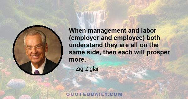 When management and labor (employer and employee) both understand they are all on the same side, then each will prosper more.