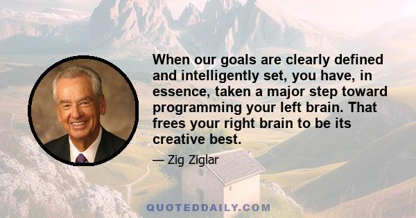 When our goals are clearly defined and intelligently set, you have, in essence, taken a major step toward programming your left brain. That frees your right brain to be its creative best.