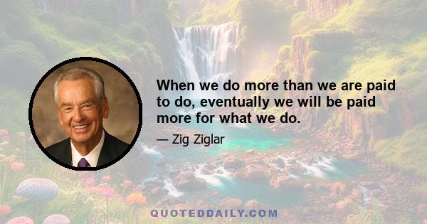 When we do more than we are paid to do, eventually we will be paid more for what we do.