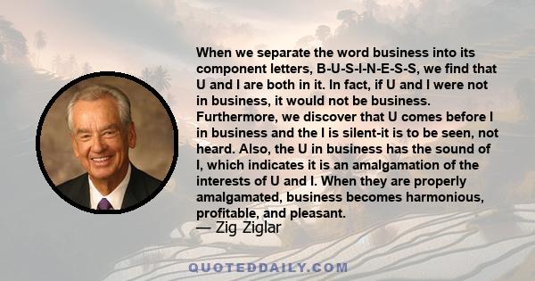 When we separate the word business into its component letters, B-U-S-I-N-E-S-S, we find that U and I are both in it. In fact, if U and I were not in business, it would not be business. Furthermore, we discover that U