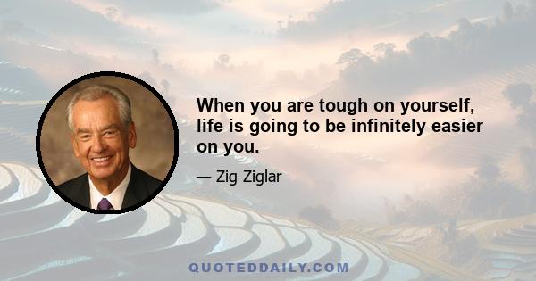 When you are tough on yourself, life is going to be infinitely easier on you.