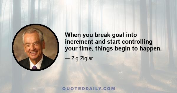 When you break goal into increment and start controlling your time, things begin to happen.