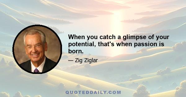 When you catch a glimpse of your potential, that's when passion is born.