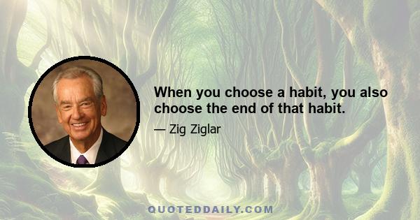 When you choose a habit, you also choose the end of that habit.