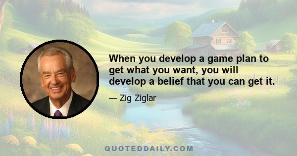 When you develop a game plan to get what you want, you will develop a belief that you can get it.