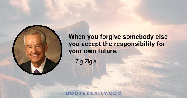 When you forgive somebody else you accept the responsibility for your own future.