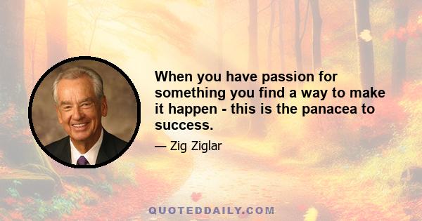 When you have passion for something you find a way to make it happen - this is the panacea to success.