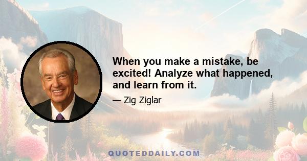 When you make a mistake, be excited! Analyze what happened, and learn from it.