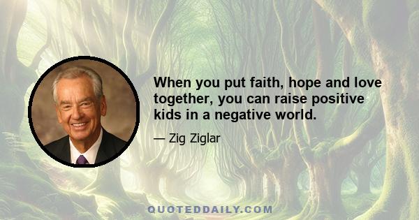 When you put faith, hope and love together, you can raise positive kids in a negative world.