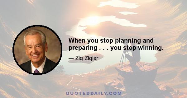 When you stop planning and preparing . . . you stop winning.