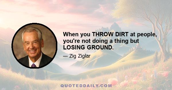 When you THROW DIRT at people, you're not doing a thing but LOSING GROUND.