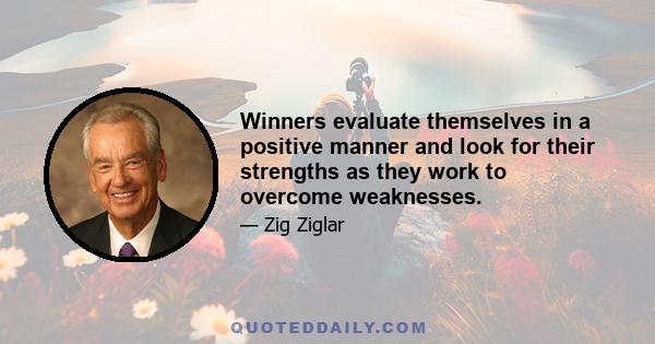 Winners evaluate themselves in a positive manner and look for their strengths as they work to overcome weaknesses.