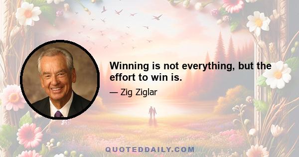 Winning is not everything, but the effort to win is.