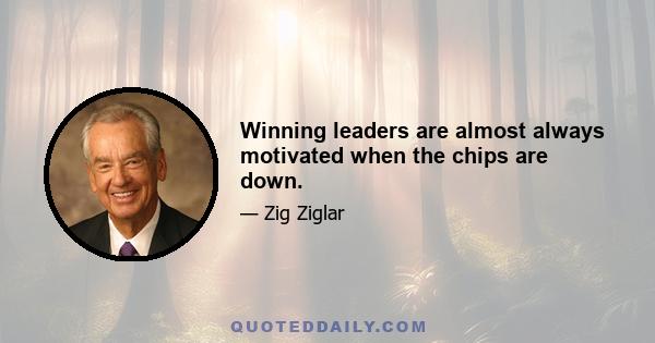 Winning leaders are almost always motivated when the chips are down.