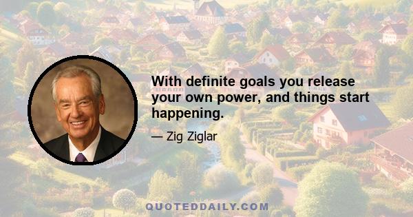 With definite goals you release your own power, and things start happening.