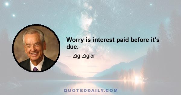 Worry is interest paid before it's due.